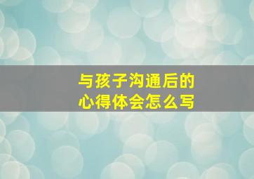 与孩子沟通后的心得体会怎么写