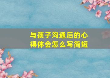 与孩子沟通后的心得体会怎么写简短