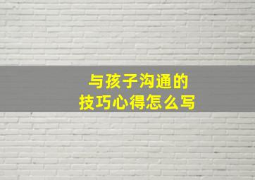 与孩子沟通的技巧心得怎么写