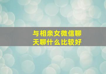 与相亲女微信聊天聊什么比较好