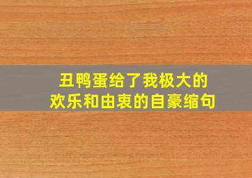 丑鸭蛋给了我极大的欢乐和由衷的自豪缩句