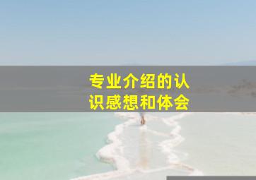 专业介绍的认识感想和体会