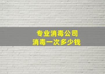 专业消毒公司消毒一次多少钱