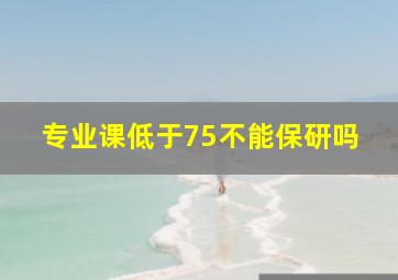 专业课低于75不能保研吗