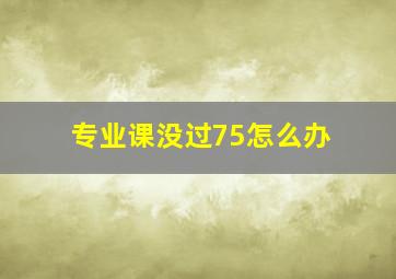 专业课没过75怎么办