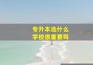 专升本选什么学校很重要吗