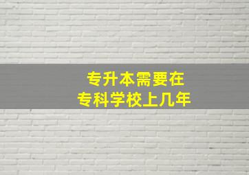 专升本需要在专科学校上几年