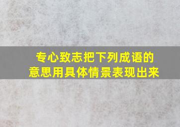 专心致志把下列成语的意思用具体情景表现出来