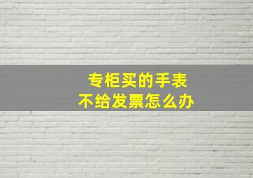 专柜买的手表不给发票怎么办