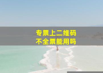 专票上二维码不全票能用吗