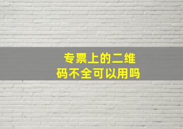 专票上的二维码不全可以用吗