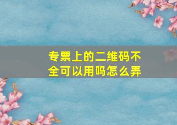 专票上的二维码不全可以用吗怎么弄