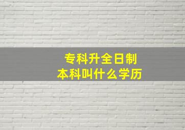 专科升全日制本科叫什么学历