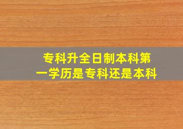 专科升全日制本科第一学历是专科还是本科