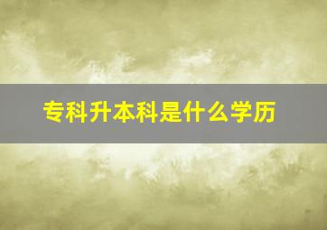 专科升本科是什么学历