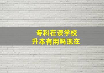 专科在读学校升本有用吗现在