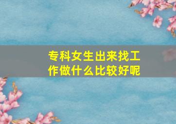 专科女生出来找工作做什么比较好呢