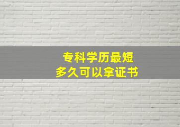 专科学历最短多久可以拿证书