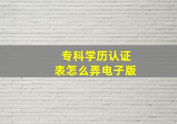 专科学历认证表怎么弄电子版