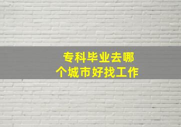 专科毕业去哪个城市好找工作