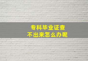 专科毕业证查不出来怎么办呢