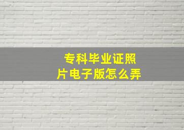 专科毕业证照片电子版怎么弄