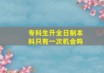 专科生升全日制本科只有一次机会吗