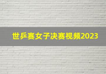 世乒赛女子决赛视频2023