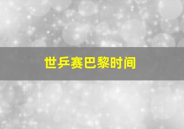 世乒赛巴黎时间