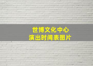 世博文化中心演出时间表图片