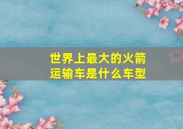 世界上最大的火箭运输车是什么车型