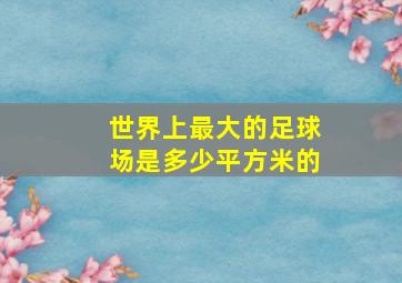 世界上最大的足球场是多少平方米的