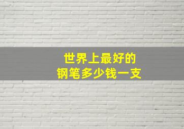 世界上最好的钢笔多少钱一支