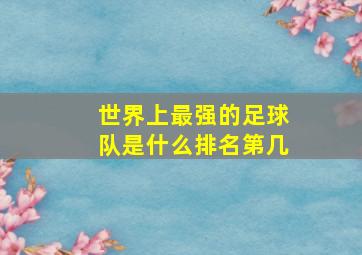 世界上最强的足球队是什么排名第几