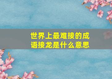 世界上最难接的成语接龙是什么意思