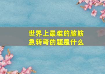 世界上最难的脑筋急转弯的题是什么