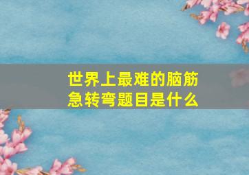 世界上最难的脑筋急转弯题目是什么