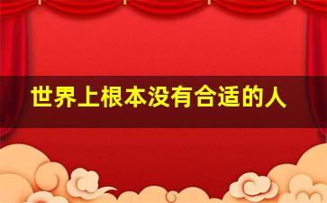 世界上根本没有合适的人