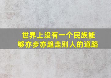 世界上没有一个民族能够亦步亦趋走别人的道路