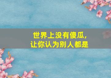 世界上没有傻瓜,让你认为别人都是