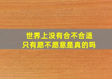 世界上没有合不合适只有愿不愿意是真的吗