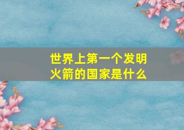 世界上第一个发明火箭的国家是什么