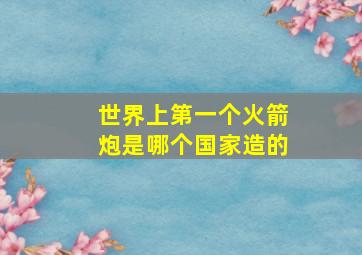 世界上第一个火箭炮是哪个国家造的