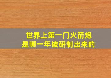 世界上第一门火箭炮是哪一年被研制出来的