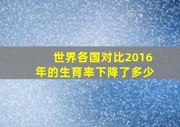 世界各国对比2016年的生育率下降了多少