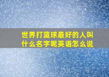 世界打篮球最好的人叫什么名字呢英语怎么说