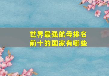 世界最强航母排名前十的国家有哪些