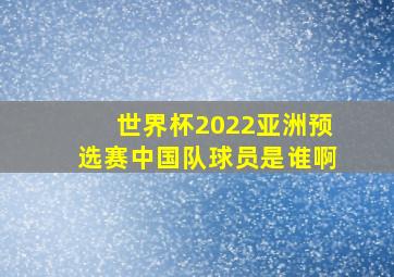 世界杯2022亚洲预选赛中国队球员是谁啊