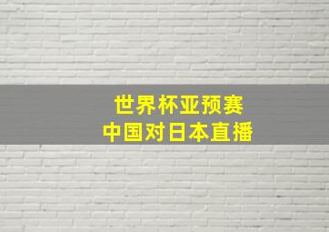 世界杯亚预赛中国对日本直播