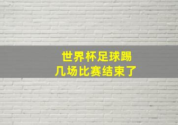 世界杯足球踢几场比赛结束了